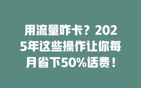 用流量咋卡？2025年这些操作让你每月省下50%话费！