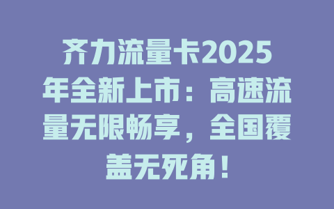 齐力流量卡2025年全新上市：高速流量无限畅享，全国覆盖无死角！