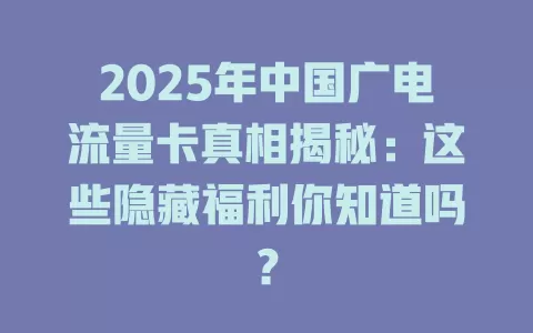 2025年中国广电流量卡真相揭秘：这些隐藏福利你知道吗？