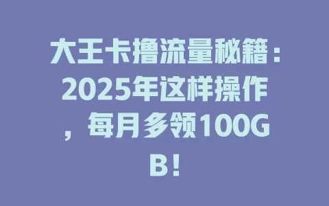 大王卡撸流量秘籍：2025年这样操作，每月多领100GB！