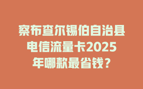 察布查尔锡伯自治县电信流量卡2025年哪款最省钱？