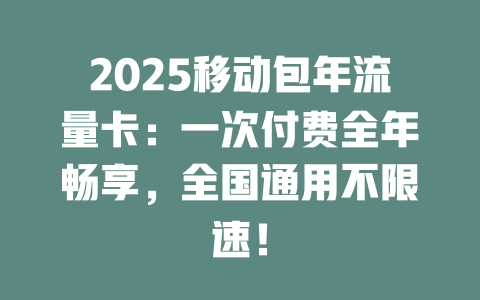 2025移动包年流量卡：一次付费全年畅享，全国通用不限速！