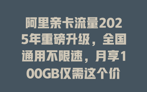 阿里亲卡流量2025年重磅升级，全国通用不限速，月享100GB仅需这个价！