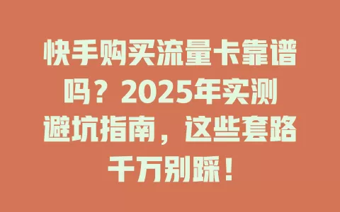 快手购买流量卡靠谱吗？2025年实测避坑指南，这些套路千万别踩！