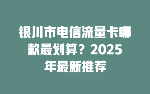 银川市电信流量卡哪款最划算？2025年最新推荐