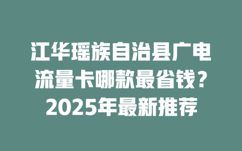 江华瑶族自治县广电流量卡哪款最省钱？2025年最新推荐