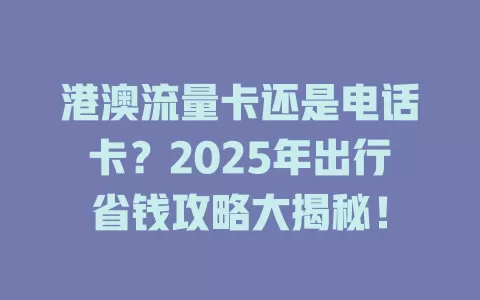 港澳流量卡还是电话卡？2025年出行省钱攻略大揭秘！