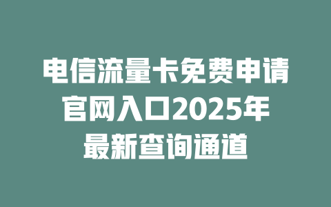 电信流量卡免费申请官网入口2025年最新查询通道