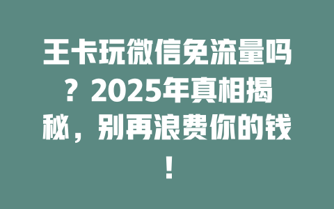 王卡玩微信免流量吗？2025年真相揭秘，别再浪费你的钱！
