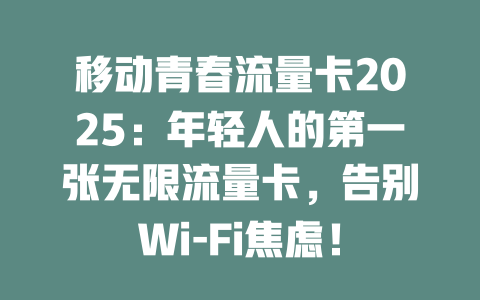 移动青春流量卡2025：年轻人的第一张无限流量卡，告别Wi-Fi焦虑！