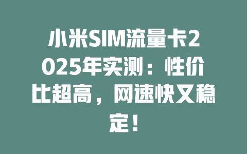 小米SIM流量卡2025年实测：性价比超高，网速快又稳定！
