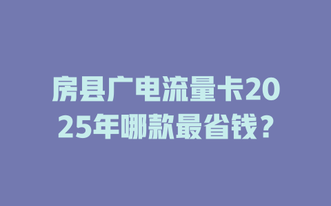 房县广电流量卡2025年哪款最省钱？