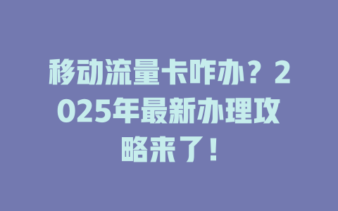移动流量卡咋办？2025年最新办理攻略来了！