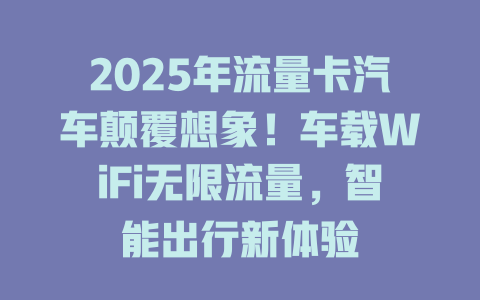 2025年流量卡汽车颠覆想象！车载WiFi无限流量，智能出行新体验