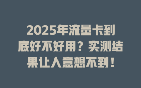 2025年流量卡到底好不好用？实测结果让人意想不到！