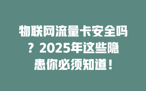 物联网流量卡安全吗？2025年这些隐患你必须知道！