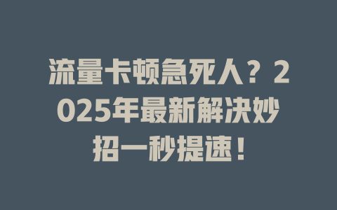 流量卡顿急死人？2025年最新解决妙招一秒提速！