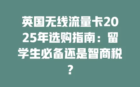 英国无线流量卡2025年选购指南：留学生必备还是智商税？