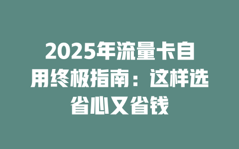 2025年流量卡自用终极指南：这样选省心又省钱