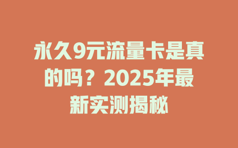 永久9元流量卡是真的吗？2025年最新实测揭秘