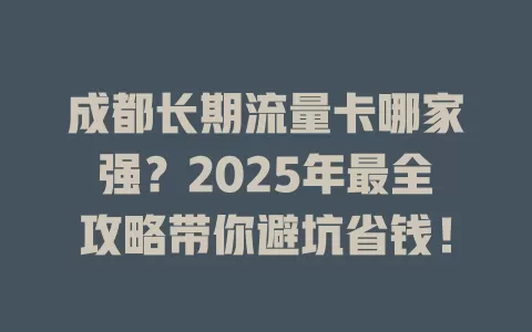 成都长期流量卡哪家强？2025年最全攻略带你避坑省钱！