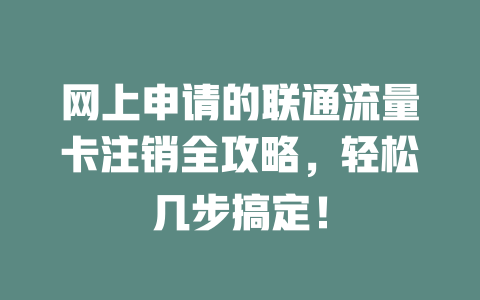 网上申请的联通流量卡注销全攻略，轻松几步搞定！