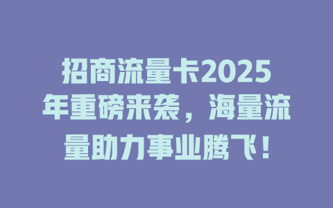 招商流量卡2025年重磅来袭，海量流量助力事业腾飞！