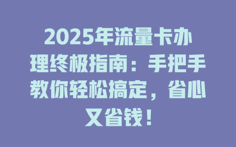 2025年流量卡办理终极指南：手把手教你轻松搞定，省心又省钱！