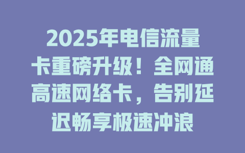 2025年电信流量卡重磅升级！全网通高速网络卡，告别延迟畅享极速冲浪