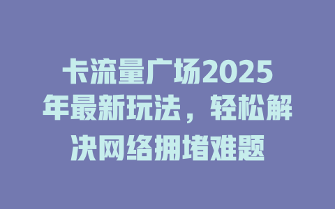 卡流量广场2025年最新玩法，轻松解决网络拥堵难题