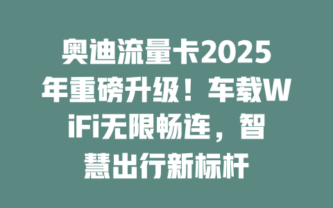 奥迪流量卡2025年重磅升级！车载WiFi无限畅连，智慧出行新标杆