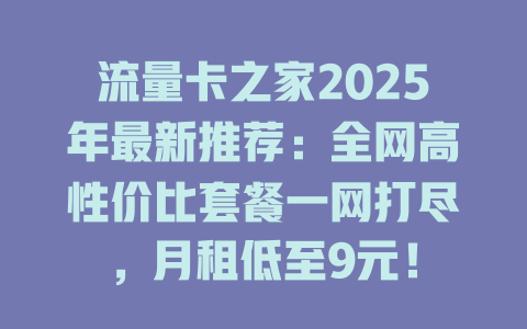流量卡之家2025年最新推荐：全网高性价比套餐一网打尽，月租低至9元！