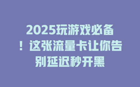 2025玩游戏必备！这张流量卡让你告别延迟秒开黑