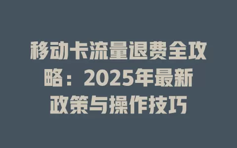 移动卡流量退费全攻略：2025年最新政策与操作技巧