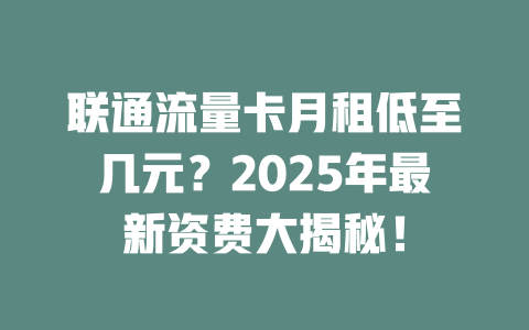联通流量卡月租低至几元？2025年最新资费大揭秘！