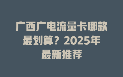 广西广电流量卡哪款最划算？2025年最新推荐