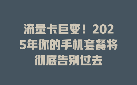 流量卡巨变！2025年你的手机套餐将彻底告别过去