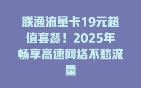 联通流量卡19元超值套餐！2025年畅享高速网络不愁流量