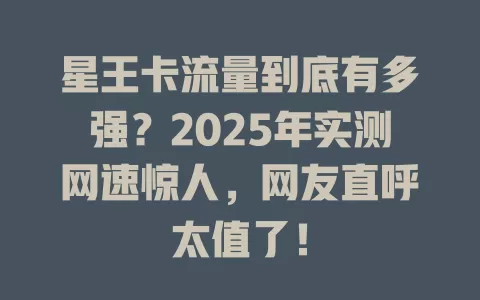 星王卡流量到底有多强？2025年实测网速惊人，网友直呼太值了！