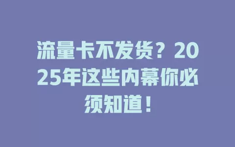 流量卡不发货？2025年这些内幕你必须知道！