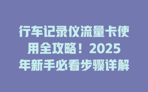 行车记录仪流量卡使用全攻略！2025年新手必看步骤详解