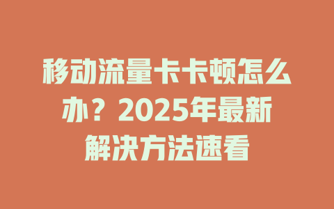 移动流量卡卡顿怎么办？2025年最新解决方法速看