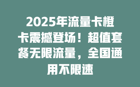 2025年流量卡橙卡震撼登场！超值套餐无限流量，全国通用不限速