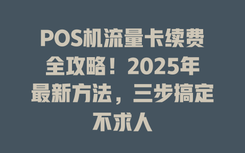 POS机流量卡续费全攻略！2025年最新方法，三步搞定不求人