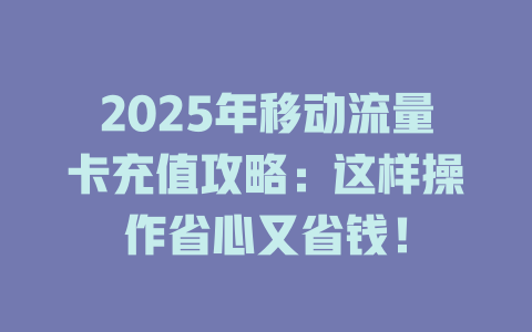 2025年移动流量卡充值攻略：这样操作省心又省钱！