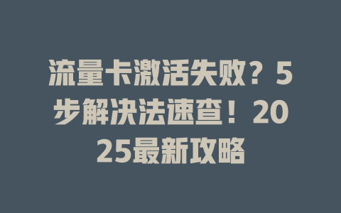 流量卡激活失败？5步解决法速查！2025最新攻略