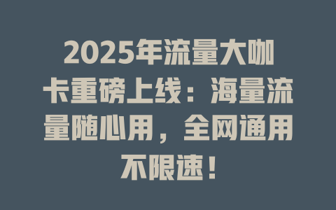 2025年流量大咖卡重磅上线：海量流量随心用，全网通用不限速！