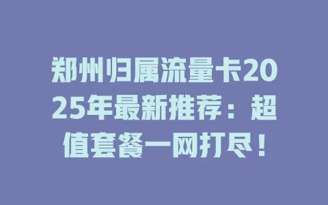 郑州归属流量卡2025年最新推荐：超值套餐一网打尽！