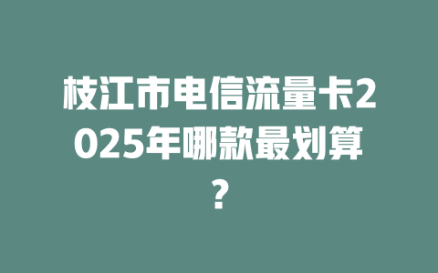 枝江市电信流量卡2025年哪款最划算？