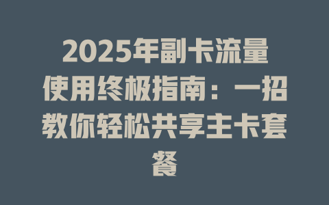 2025年副卡流量使用终极指南：一招教你轻松共享主卡套餐